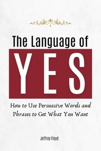  Jeffrey Floyd - The Language of Yes: How to Use Persuasive Words and Phrases to Get What You Want.