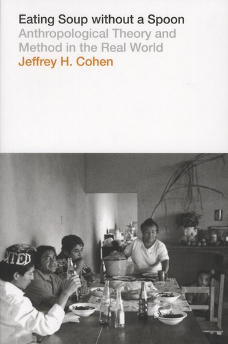 Jeffrey-H Cohen - Eating Soup Without a Spoon - Anthropological Theory and Method in the Real World.