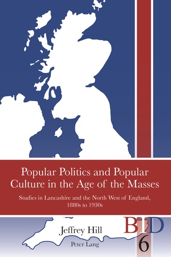 Jeffrey Hill - Popular Politics and Popular Culture in the Age of the Masses - Studies in Lancashire and the North West of England, 1880s to 1930s.