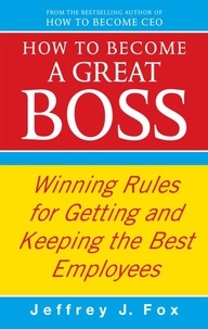 Jeffrey J Fox - How To Become A Great Boss - Winning rules for getting and keeping the best employees.