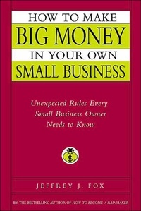 Jeffrey J. Fox - How to Make Big Money in Your Own Small Business - Unexpected Rules Every Small Business Owner Needs to Know.
