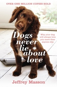 Jeffrey Masson - Dogs Never Lie About Love - Why Your Dog Will Always Love You More Than Anyone Else.