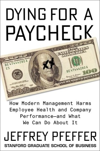 Jeffrey Pfeffer - Dying for a Paycheck - How Modern Management Harms Employee Health and Company Performance—and What We Can Do About It.
