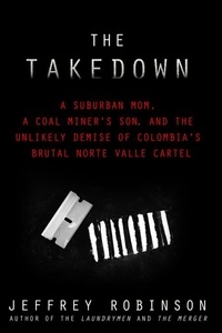  Jeffrey Robinson - THE TAKEDOWN - A Suburban Mom, A Coal Miner's Son, and the Unlikely Demise of Colombia's Brutal Norte Valle Cartel.