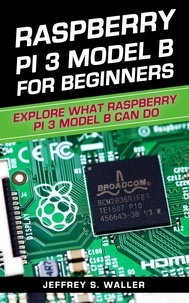  Jeffrey S. Waller - Raspberry Pi 3 Model B for Beginners: Explore What Raspberry Pi 3 Model B Can Do.