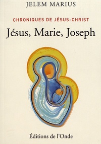 Jelem Marius - Chroniques de Jésus-Christ - Tome 1, Jésus, Marie, Joseph.