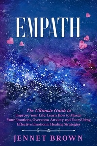  Jennet Brown - Empath: The Ultimate Guide to Improve Your Life. Learn How to Master Your Emotions, Overcome Anxiety and Fears Using Effective Emotional Healing Strategies..