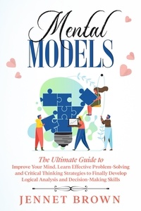  Jennet Brown - Mental Models: The Ultimate Guide to Improve Your Mind. Learn Effective Problem-Solving and Critical Thinking Strategies to Finally Develop Logical Analysis and Decision-Making Skills..