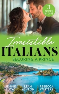 Jennie Lucas et Leah Ashton - Irresistible Italians: Securing A Prince - The Heir the Prince Secures (Secret Heirs &amp; Scandalous Brides) / His Pregnant Christmas Princess / Whisked Away by Her Sicilian Boss.