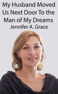  Jennifer A. Grace - My Husband Moved Us Next Door To the Man of My Dreams.