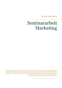 Jennifer Birkenkamp - Seminararbeit Marketing - Interdependenzen zwischen der Preis und Kommunikationspolitik Formen, Problembereiche und korrespondierende Lösungsansätze am Beispiel der Lebensmittelbranche.