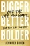 Bigger, Better, Bolder. Live the Life You Want, Not the Life You Get