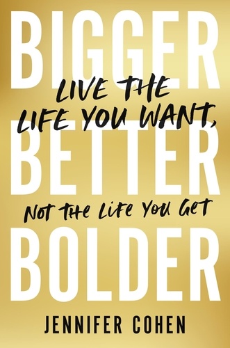 Bigger, Better, Bolder. Live the Life You Want, Not the Life You Get