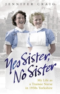 Jennifer Craig - Yes Sister, No Sister - My Life as a Trainee Nurse in 1950s Yorkshire.