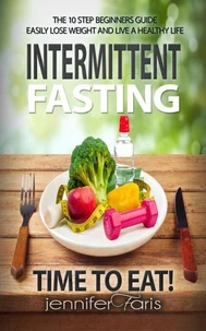 Intermittent Fasting: Time to Eat! The 10 Step Beginners Guide Easily Lose Weight &amp; Live a Healthy Life