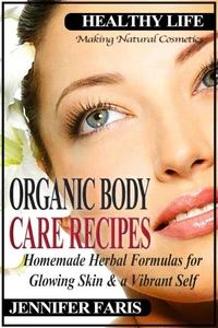 Organic Body Care Recipes: Homemade Herbal Formulas for Glowing Skin &amp; a Vibrant Self (Making Natural Cosmetics)