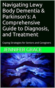  jennifer grace - Navigating Lewy Body Dementia and Parkinson's Disease, A Comprehensive Guide from Diagnosis to Treatment.