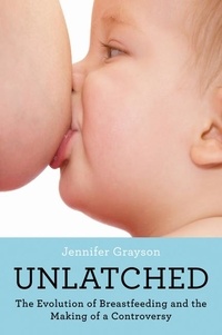 Jennifer Grayson - Unlatched - The Evolution of Breastfeeding and the Making of a Controversy.