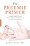 The Preemie Primer. A Complete Guide for Parents of Premature Babies -- from Birth through the Toddler Years and Beyond