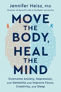 Jennifer Heisz - Move The Body, Heal The Mind - Overcome Anxiety, Depression, and Dementia and Improve Focus, Creativity, and Sleep.