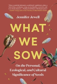Jennifer Jewell - What We Sow - On the Personal, Ecological, and Cultural Significance of Seeds.