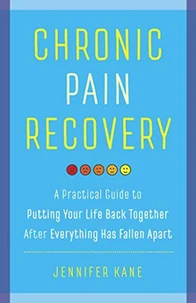 Chronic Pain Recovery: A Practical Guide to Putting Your Life Back Together After Everything Has Fallen Apart