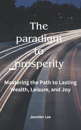  JENNIFER LEE - The Paradigm to Prosperity: Mastering the Path to Lasting Wealth, Leisure and joy.