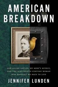 Jennifer Lunden - American Breakdown - Our Ailing Nation, My Body's Revolt, and the Nineteenth-Century Woman Who Brought Me Back to Life.
