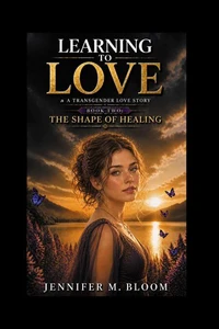 Learning to Love: A Transgender Love Story: Book Two - The Shape of Healing