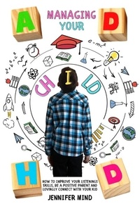  Jennifer Mind - Managing Your ADHD Child: How to Improve Your Listenings Skills, be a Positive Parent and Lovingly Connect with Your Kid - Understanding and Managining ADHD.