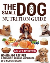 The Small Dog Nutrition Guide: 60+ Vet-Approved Homemade Recipes &amp; Feeding Plans for a Healthier Life in Just 2 Weeks