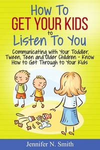  Jennifer N. Smith - How To Get Your Kids To Listen To You - Communicating with Your Toddler, Tween, Teen and Older Children – Know How to Get Through to Your Kids.