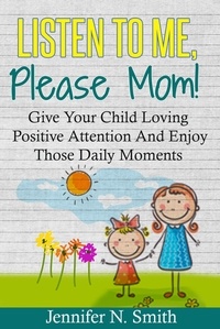  Jennifer N. Smith - Listen To Me, Please Mom! Give Your Child Loving Positive Attention And Enjoy Those Daily Moments.
