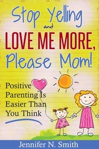  Jennifer N. Smith - "Stop Yelling And Love Me More, Please Mom!"   Positive Parenting Is Easier Than You Think - Happy Mom, #1.