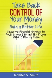  Jennifer N. Smith - Take Back Control Of Your Money and Build a Better Life - Know the Financial Mistakes to Avoid in your Life and the Proper Ways to Rectify Them.