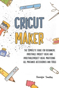  Jennifer Smalley - Cricut MakerThe Complete Guide for Beginners, Profitable Project Ideas and Profitable Project Ideas. Mastering All Machines, Accessories and Tools.