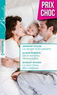 Jennifer Taylor et Alison Roberts - Le secret d'un patient - De si tendres retrouvailles - Le plus beau des cadeaux.
