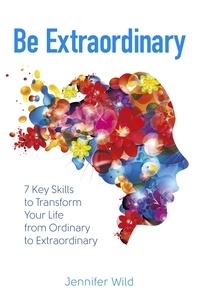 Jennifer Wild - Be Extraordinary - 7 Key Skills to Transform Your Life From Ordinary to Extraordinary.