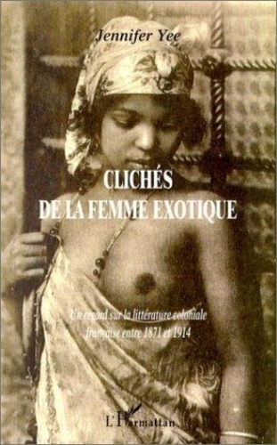 Jennifer Yee - Cliches De La Femme Exotique. Un Regard Sur La Litterature Coloniale Francaise Entre 1871 Et 1914.