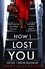 How I Lost You. An absolutely gripping psychological thriller with a jaw-dropping twist