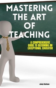  Jenny Clarkson - Mastering the Art of Teaching: A Comprehensive Guide to Becoming an Exceptional Educator.