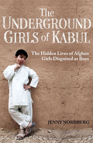 The Underground Girls of Kabul. The Hidden Lives of Afghan Girls Disguised as Boys