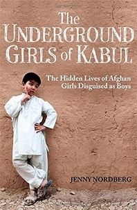 Jenny Nordberg - The Underground Girls of Kabul - The Hidden Lives of Afghan Girls Disguised as Boys.
