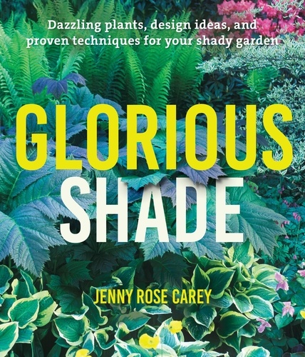 Glorious Shade. Dazzling Plants, Design Ideas, and Proven Techniques for Your Shady Garden