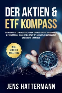Der Aktien &amp; ETF Kompass: Ein Wegweiser zu Wohlstand, hohem Lebensstandard und sicherer Altersvorsorge durch intelligente Geldanlage am Aktienmarkt und passive Einnahmen - inkl. Starter-Anleitung