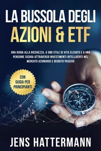 La Bussola degli Azioni &amp; ETF: Una guida alla ricchezza, a uno stile di vita elevato e a una pensione sicura attraverso investimenti intelligenti nel mercato azionario e reddito passivo – con guida per principianti