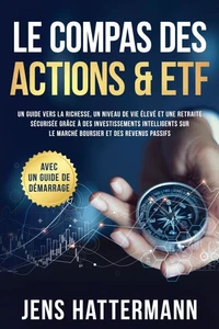 Le Compas des Actions &amp; ETF : Un guide vers la richesse, un niveau de vie élevé et une retraite sécurisée grâce à des investissements intelligents sur le marché boursier et des revenus passifs – avec un guide de démarrage