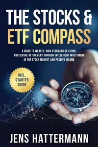 The Stocks &amp; ETF Compass: A Guide to Wealth, High Standard of Living, and Secure Retirement through Intelligent Investment in the Stock Market and Passive Income – Including Starter Guide