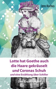 Jens Korbus - Lotte hat Goethe auch die Haare gekräuselt und Coronas Schuh - und eine Erzählung über Schiller.