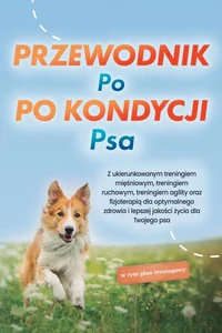 Przewodnik po kondycji psa: Z ukierunkowanym treningiem mięśniowym, treningiem ruchowym, treningiem agility oraz fizjoterapią dla optymalnego zdrowia i lepszej jakości życia dla Twojego psa - w tym plan treningowy